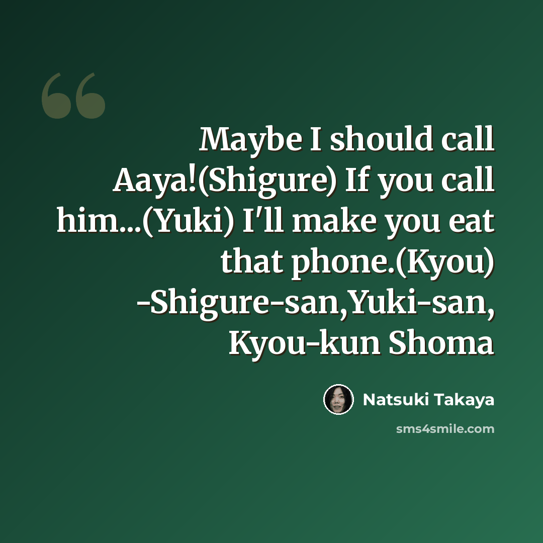 “Maybe I should call Aaya!(Shigure) If you call him...(Yuki) I'll make you eat that phone.(Kyou) -Shigure-san,Yuki-san, Kyou-kun Shoma” quote by Natsuki Takaya