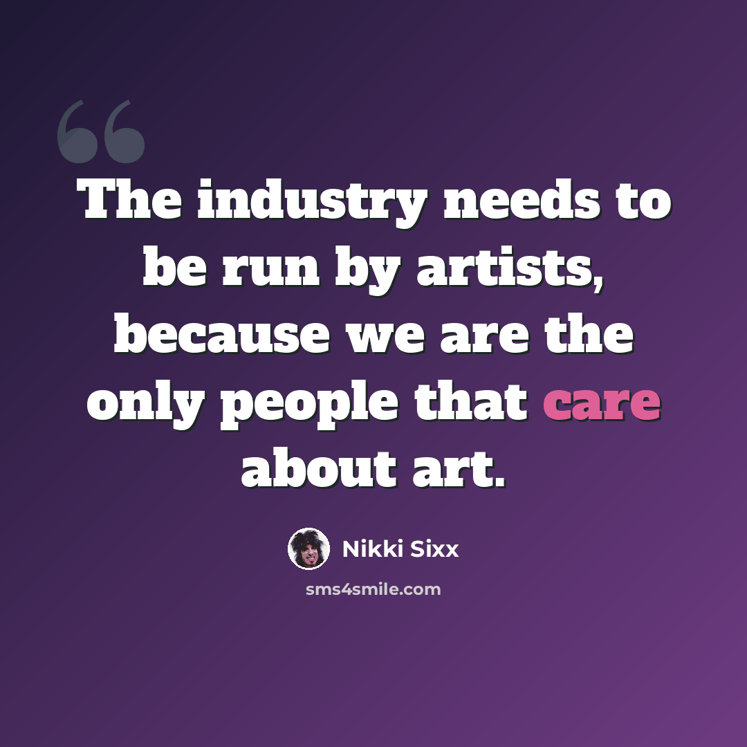 “The industry needs to be run by artists, because we are the only people that care about art.” quote by Nikki Sixx