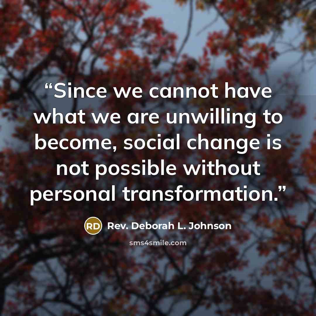 “Since we cannot have what we are unwilling to become, social change is not possible without personal transformation.” quote by Rev. Deborah L. Johnson
