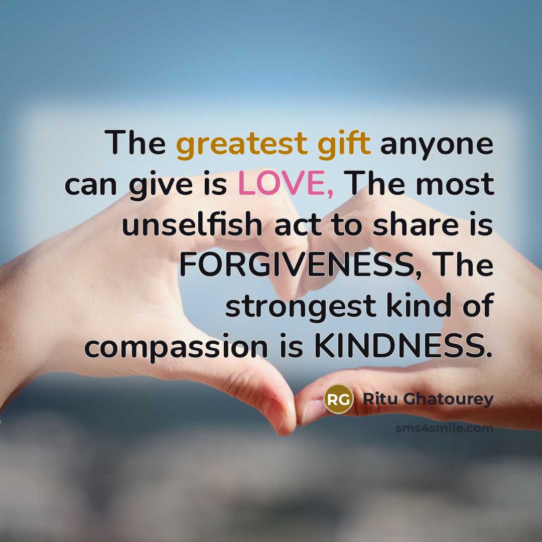 “The greatest gift anyone can give is LOVE, The most unselfish act to share is FORGIVENESS, The strongest kind of compassion is KINDNESS.” quote by Ritu Ghatourey