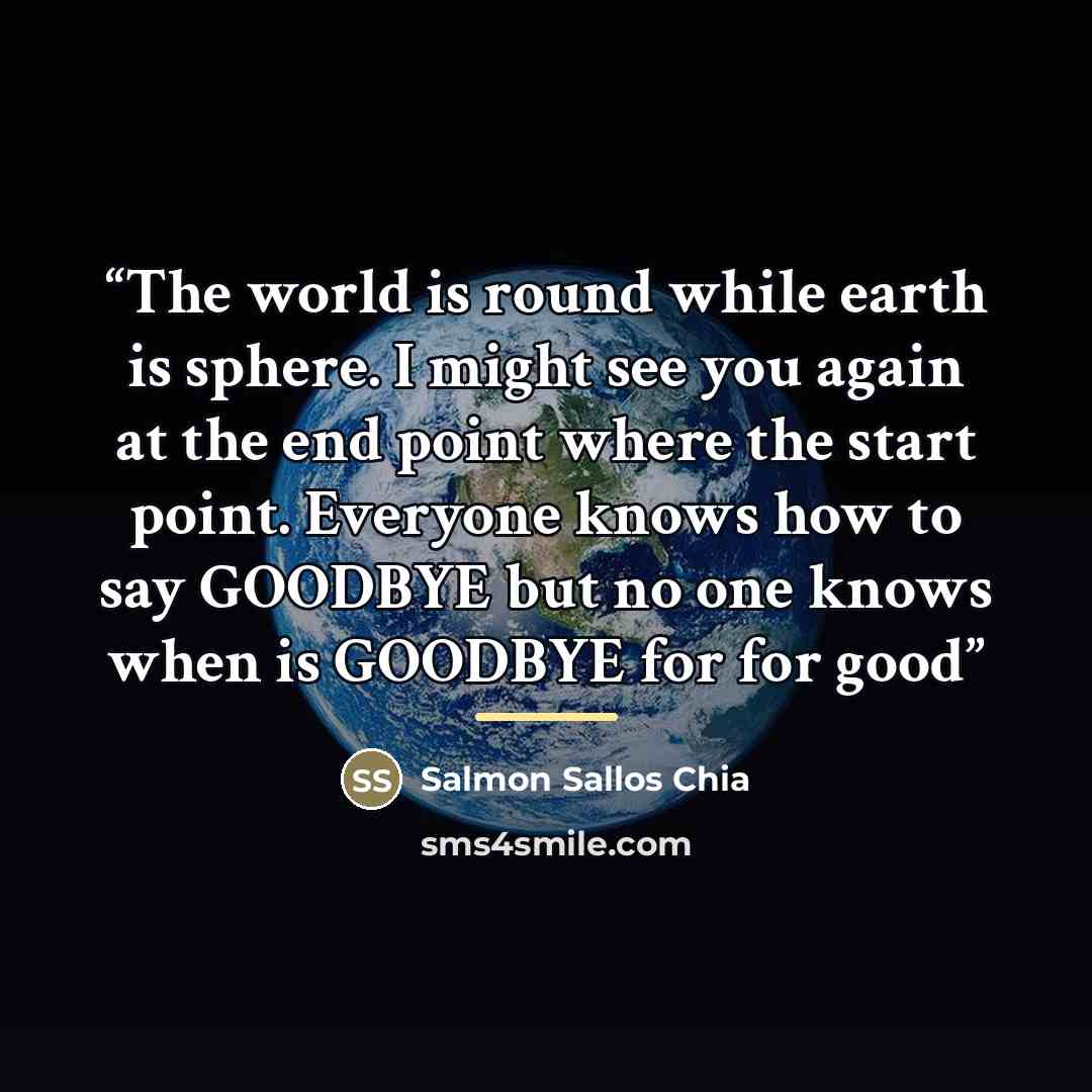 “The world is round while earth is sphere. I might see you again at the end point where the start point. Everyone knows how to say GOODBYE but no one knows when is GOODBYE for for good” quote by Salmon Sallos Chia