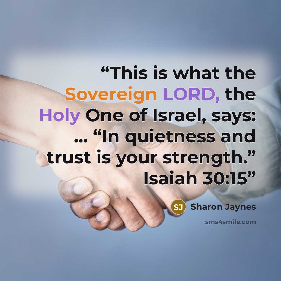 “This is what the Sovereign LORD, the Holy One of Israel, says: … “In quietness and trust is your strength.” Isaiah 30:15” quote by Sharon Jaynes