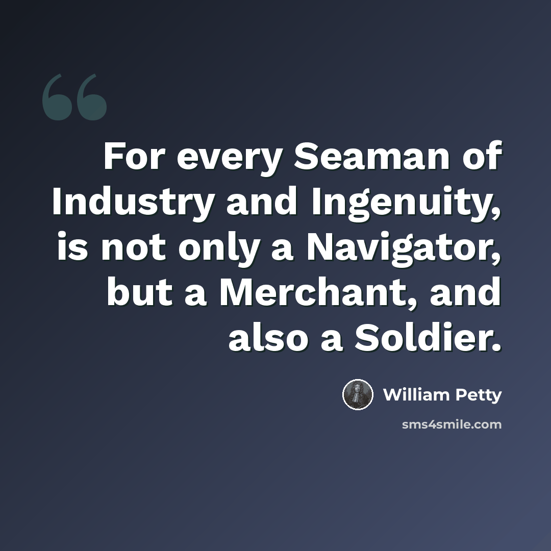 “For every Seaman of Industry and Ingenuity, is not only a Navigator, but a Merchant, and also a Soldier.” quote by William Petty