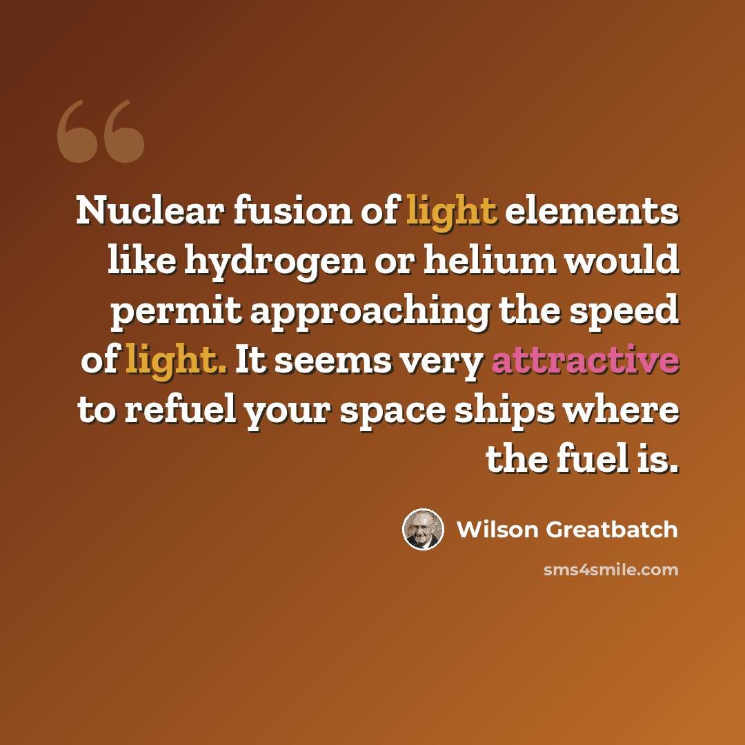 “Nuclear fusion of light elements like hydrogen or helium would permit approaching the speed of light. It seems very attractive to refuel your space ships where the fuel is.” quote by Wilson Greatbatch