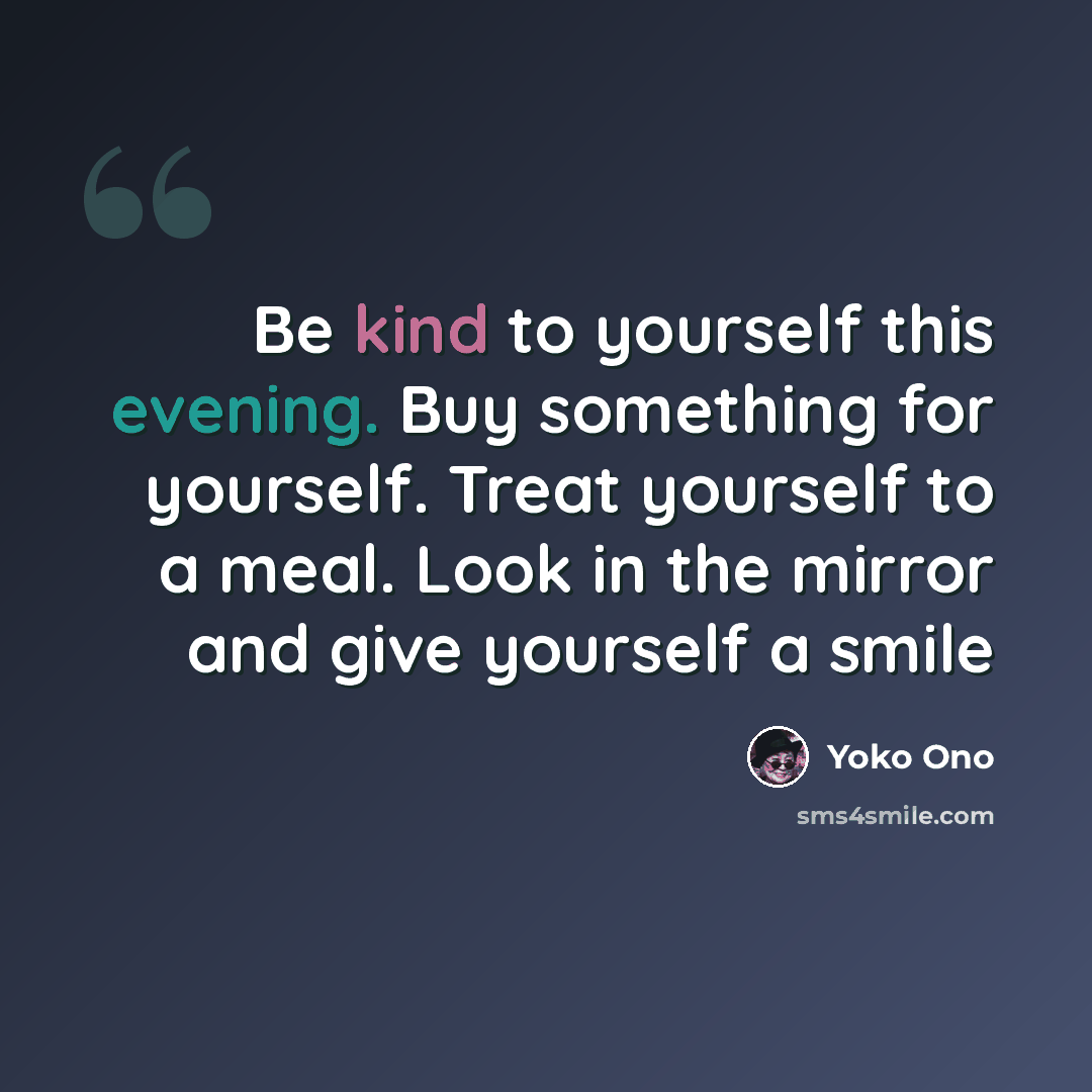 “Be kind to yourself this evening. Buy something for yourself. Treat yourself to a meal. Look in the mirror and give yourself a smile” quote by Yoko Ono