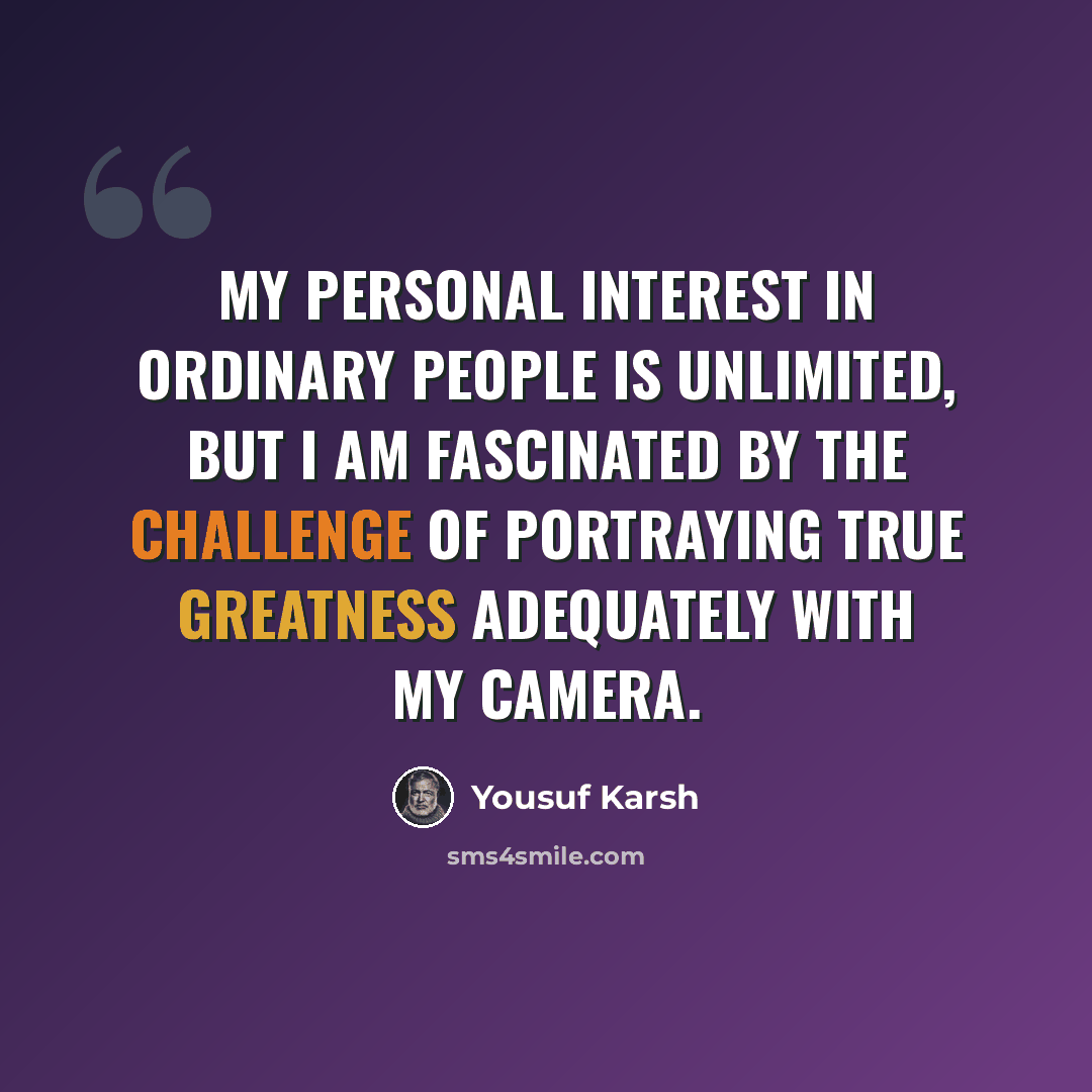 “My personal interest in ordinary people is unlimited, but I am fascinated by the challenge of portraying true greatness adequately with my camera.” quote by Yousuf Karsh