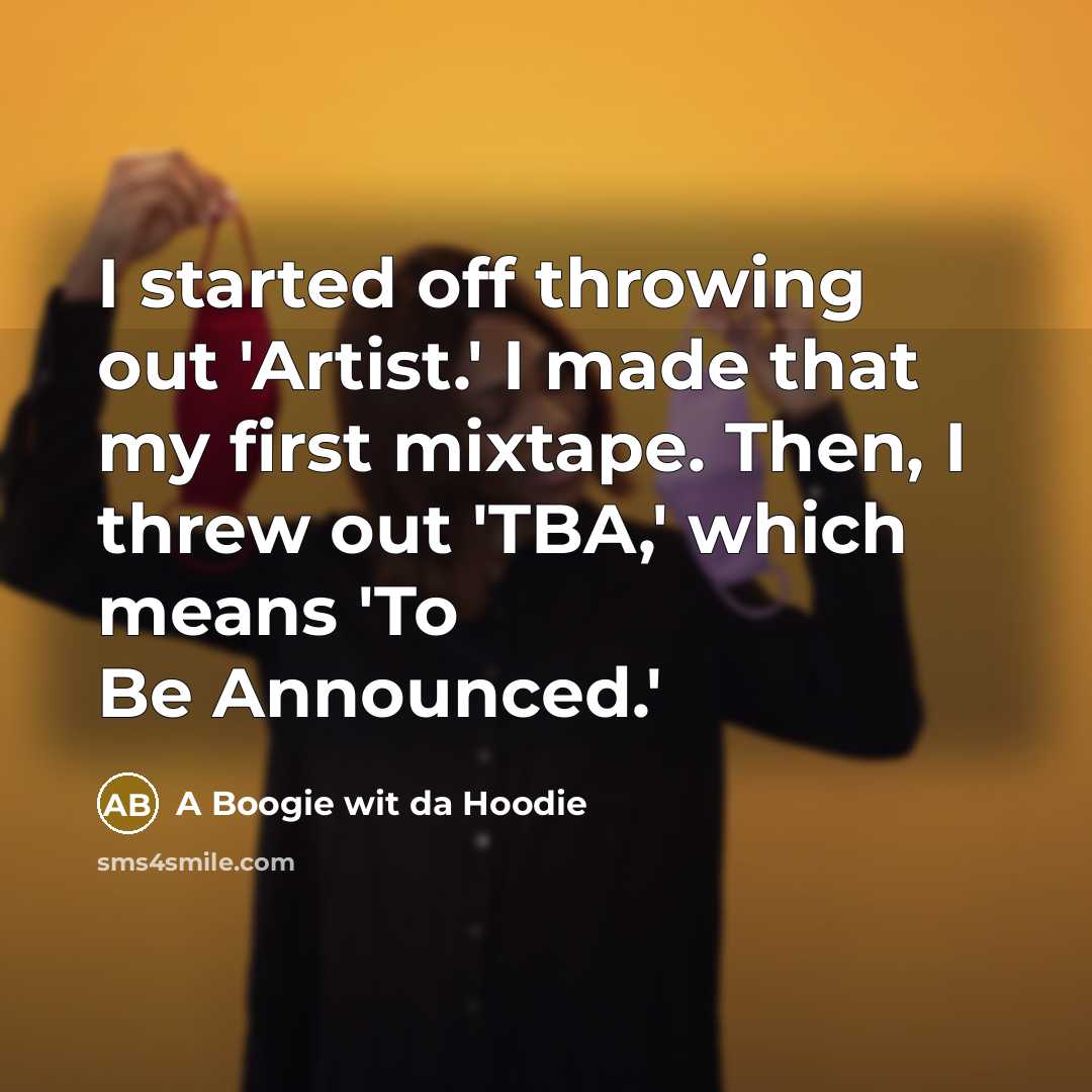 “I started off throwing out 'Artist.' I made that my first mixtape. Then, I threw out 'TBA,' which means 'To Be Announced.'” quote by A Boogie wit da Hoodie