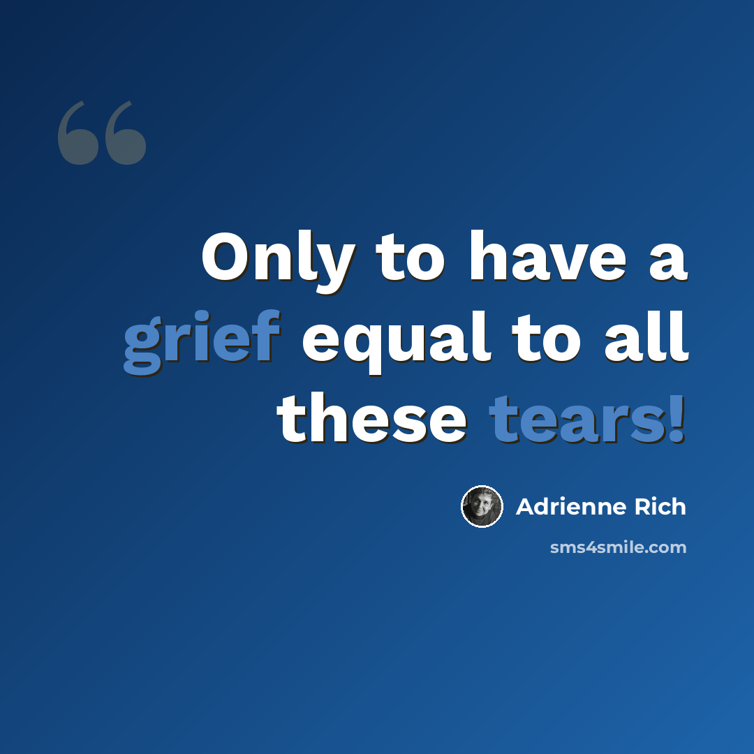 “Only to have a grief equal to all these tears!” quote by Adrienne Rich