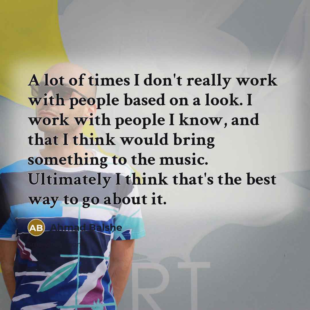 “A lot of times I don't really work with people based on a look. I work with people I know, and that I think would bring something to the music. Ultimately I think that's the best way to go about it.” quote by Ahmad Balshe