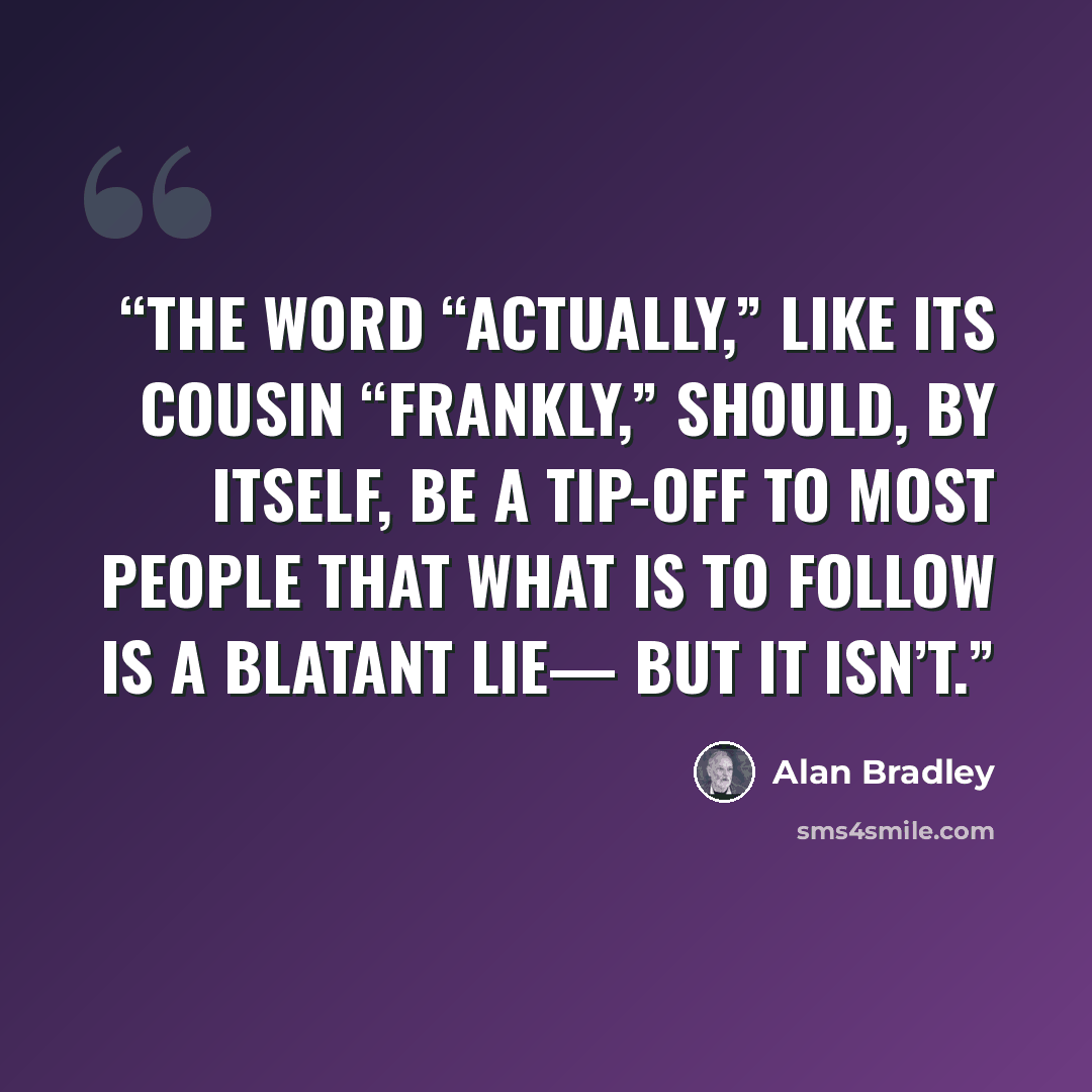 “The word “actually,” like its cousin “frankly,” should, by itself, be a tip-off to most people that what is to follow is a blatant lie— but it isn’t.” quote by Alan Bradley