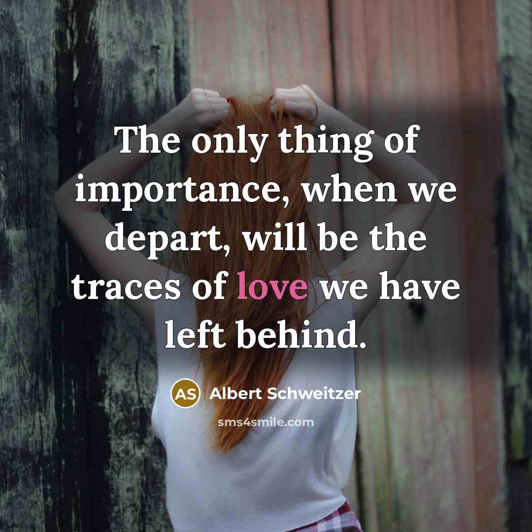 “The only thing of importance, when we depart, will be the traces of love we have left behind.” quote by Albert Schweitzer