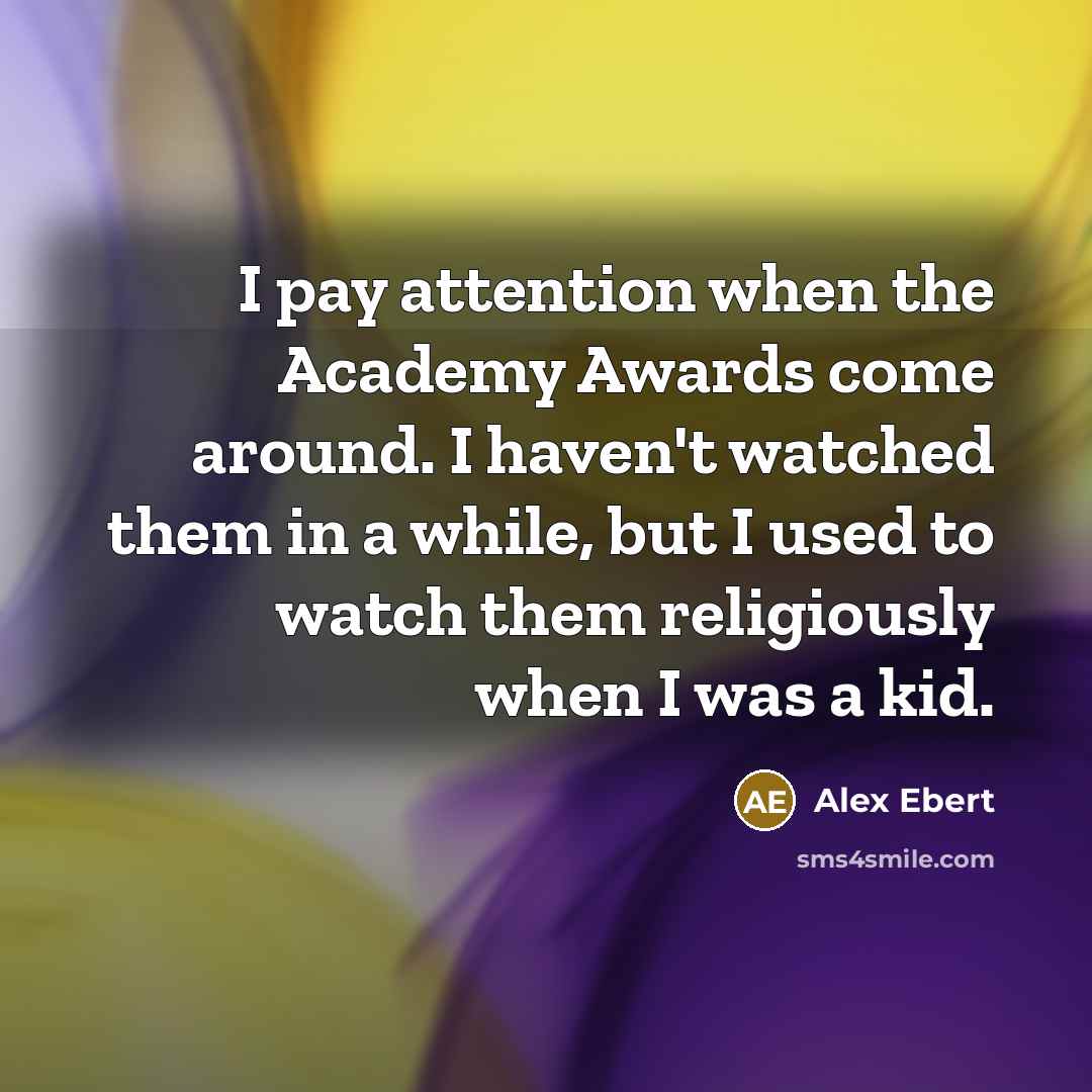 “I pay attention when the Academy Awards come around. I haven't watched them in a while, but I used to watch them religiously when I was a kid.” quote by Alex Ebert