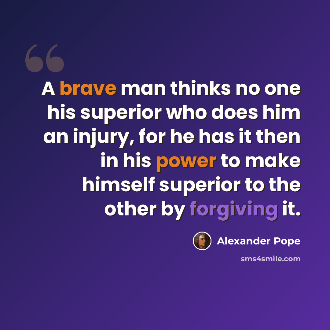 “A brave man thinks no one his superior who does him an injury, for he has it then in his power to make himself superior to the other by forgiving it.” quote by Alexander Pope