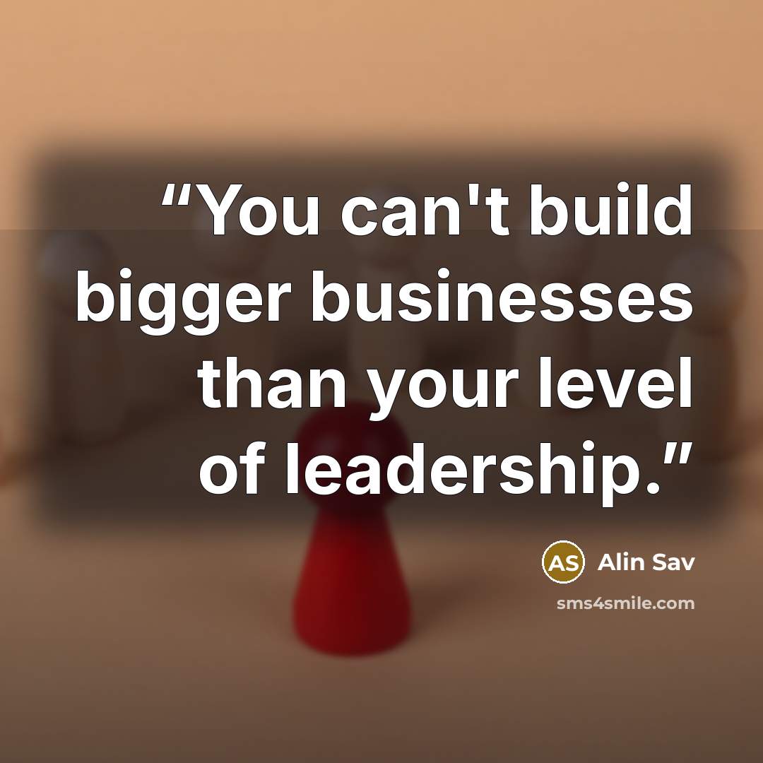 “You can't build bigger businesses than your level of leadership.” quote by Alin Sav