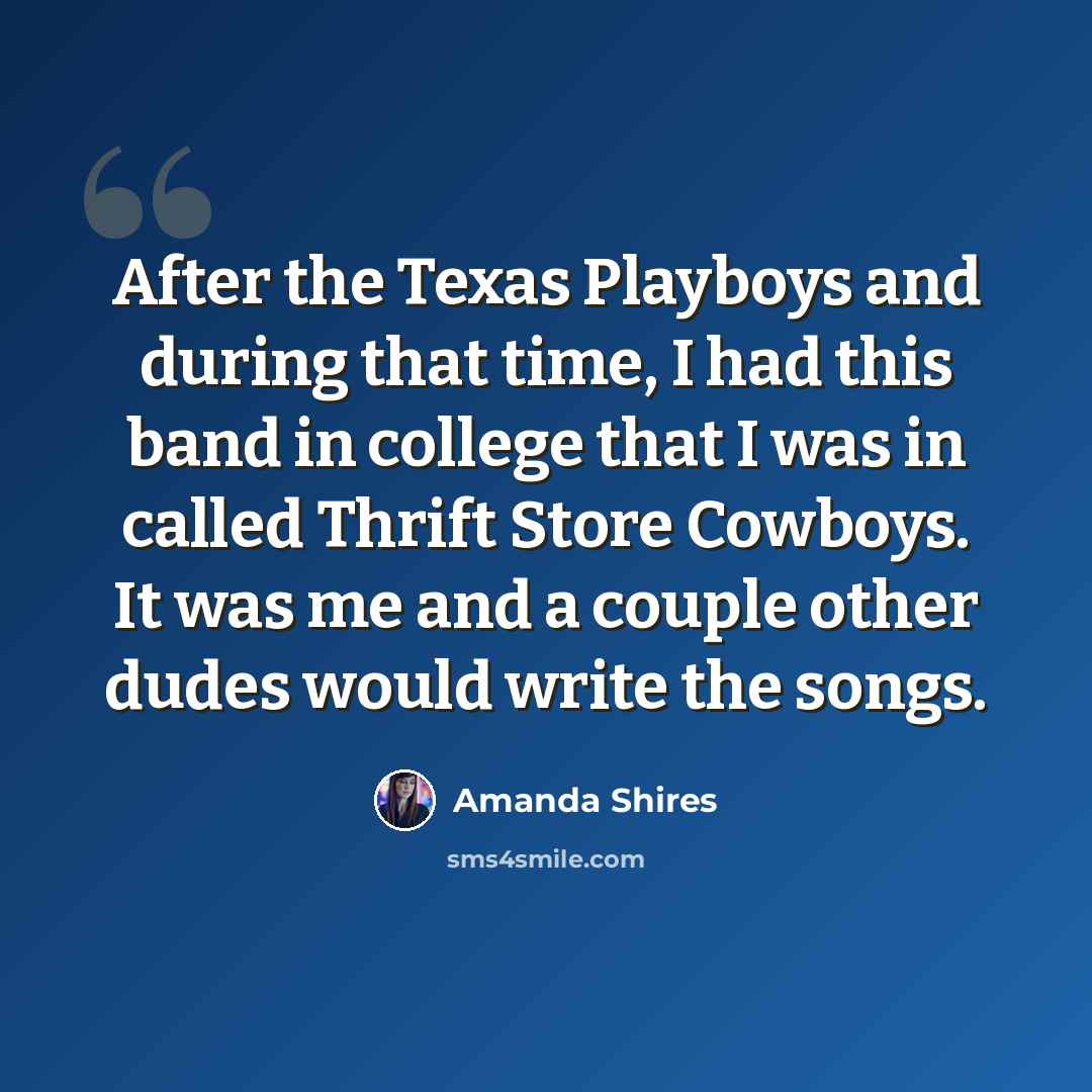 “After the Texas Playboys and during that time, I had this band in college that I was in called Thrift Store Cowboys. It was me and a couple other dudes would write the songs.” quote by Amanda Shires