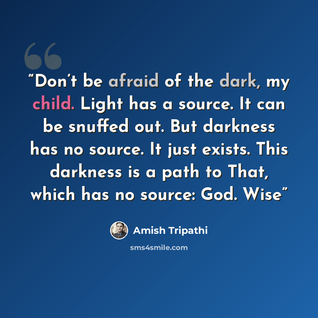 “Don’t be afraid of the dark, my child. Light has a source. It can be snuffed out. But darkness has no source. It just exists. This darkness is a path to That, which has no source: God. Wise” quote by Amish Tripathi