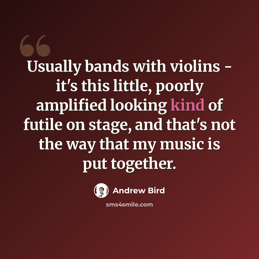 “Usually bands with violins - it's this little, poorly amplified looking kind of futile on stage, and that's not the way that my music is put together.” quote by Andrew Bird