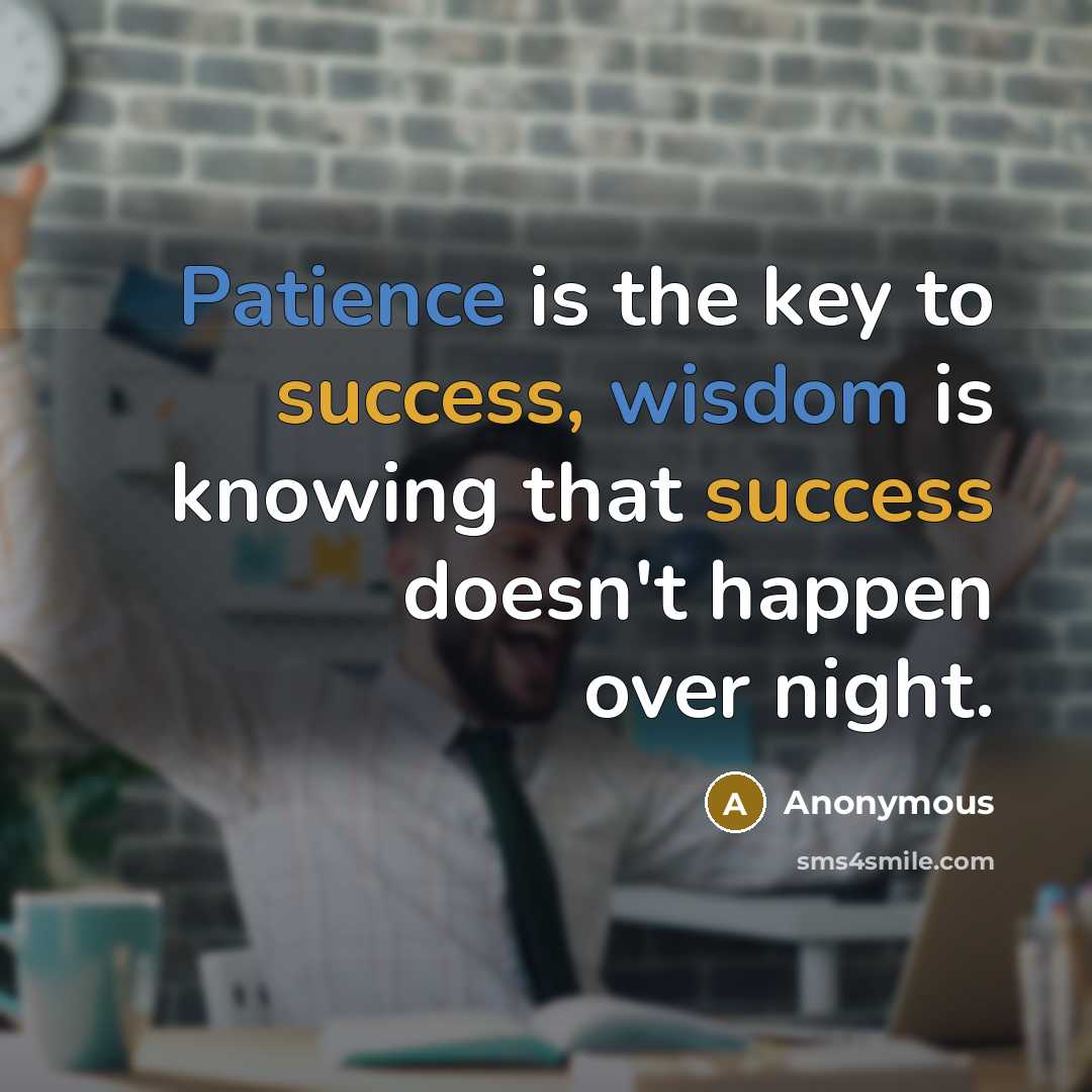 “Patience is the key to success, wisdom is knowing that success doesn't happen over night.” quote by Anonymous