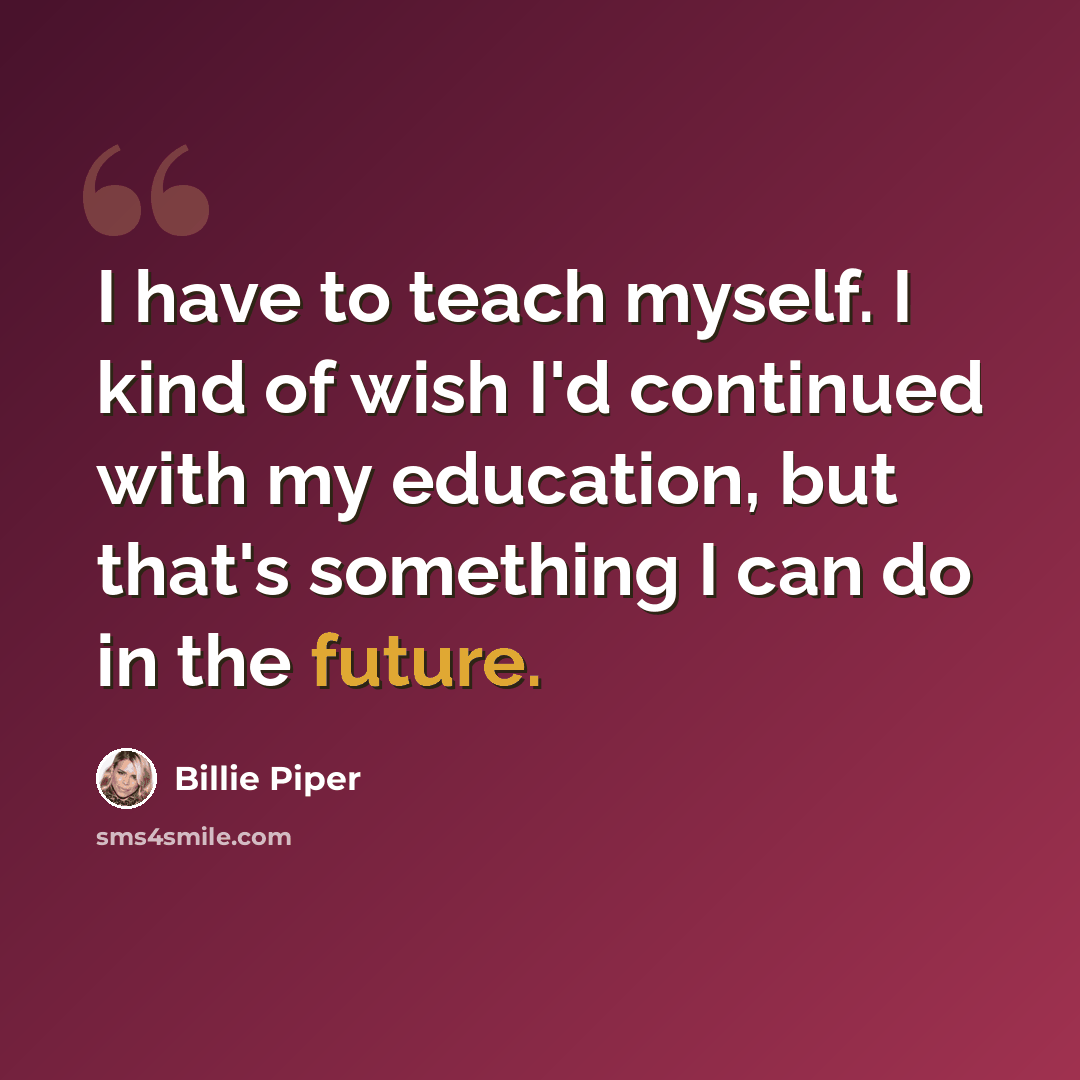 “I have to teach myself. I kind of wish I'd continued with my education, but that's something I can do in the future.” quote by Billie Piper