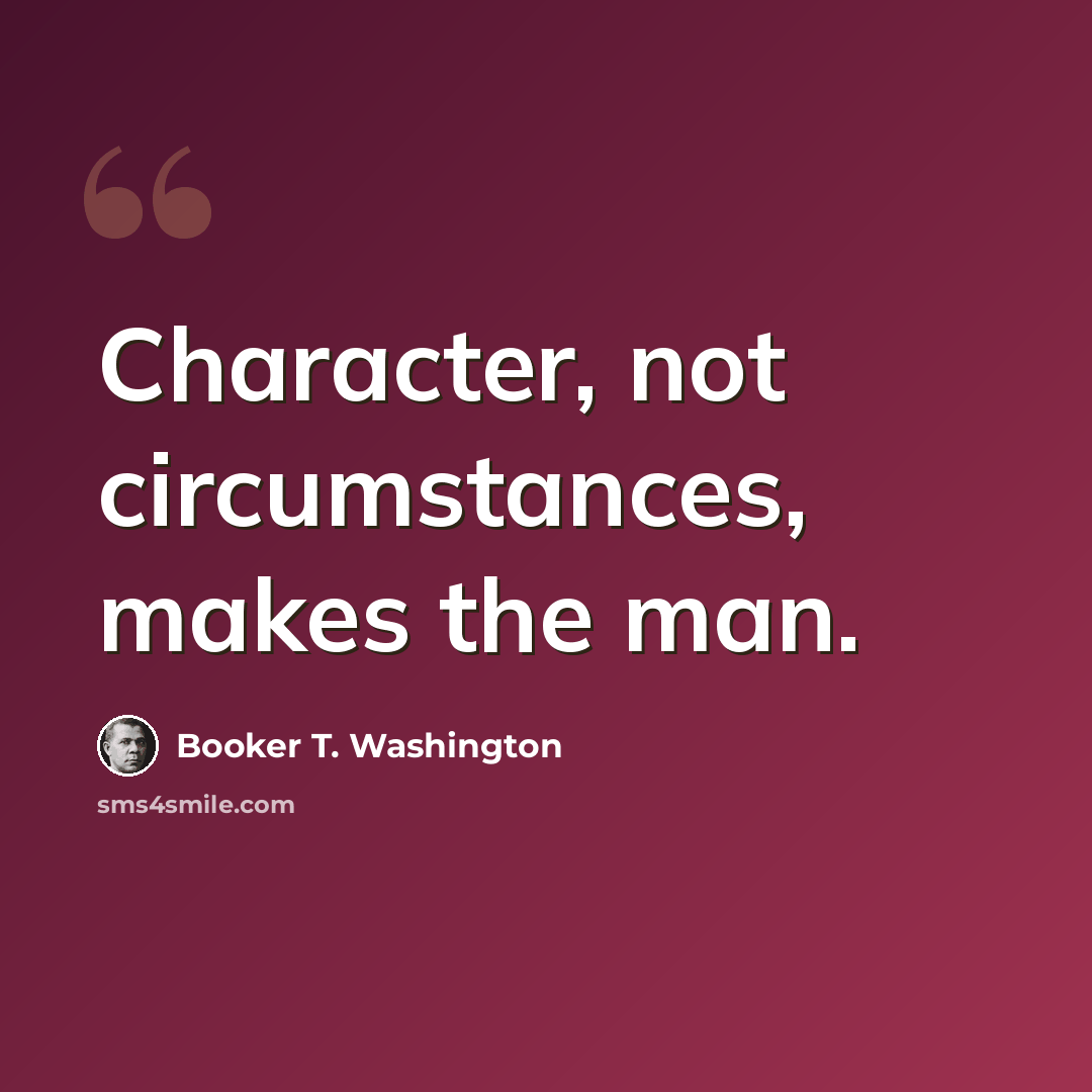 “Character, not circumstances, makes the man.” quote by Booker T. Washington