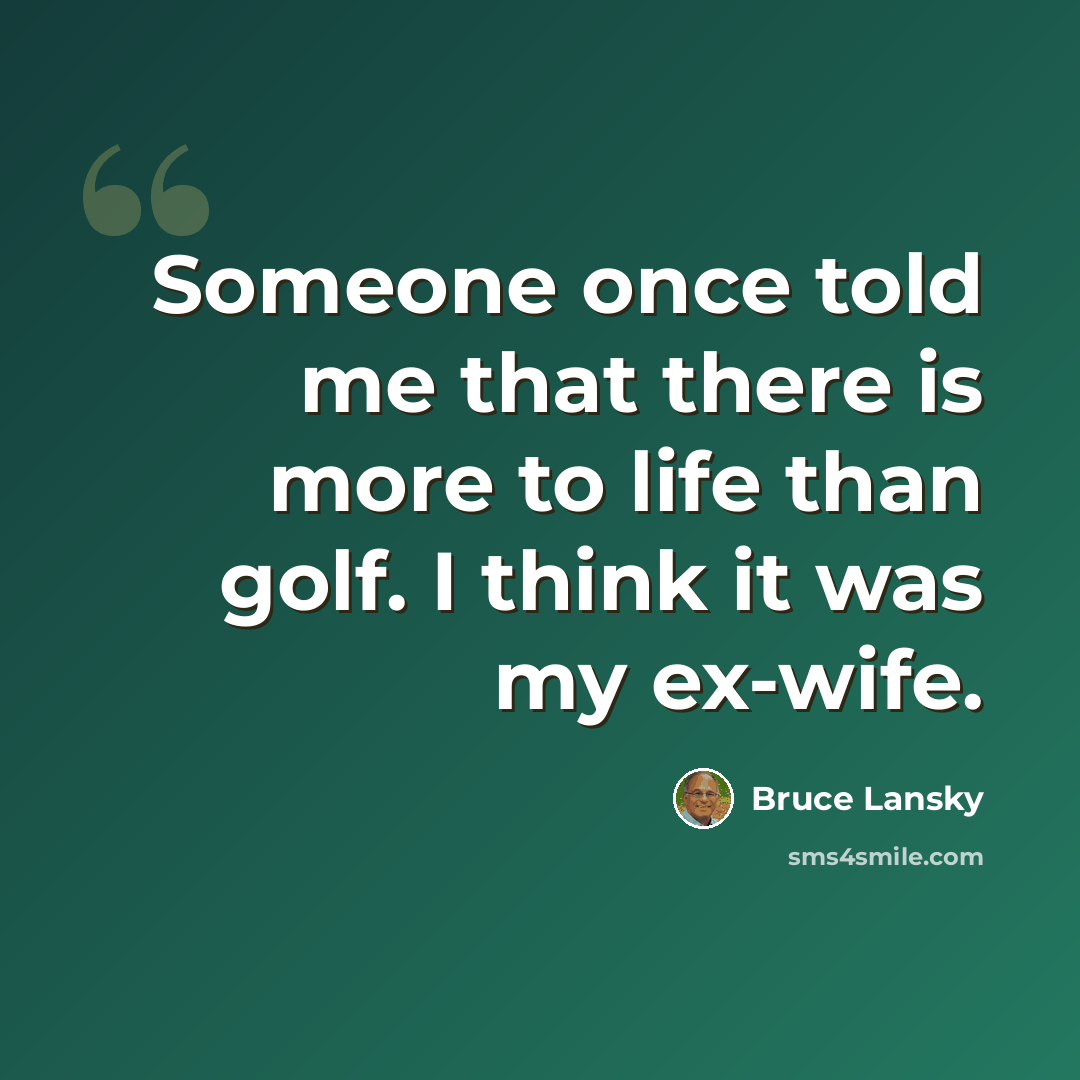 “Someone once told me that there is more to life than golf. I think it was my ex-wife.” quote by Bruce Lansky