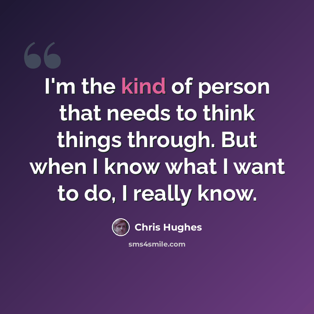 “I'm the kind of person that needs to think things through. But when I know what I want to do, I really know.” quote by Chris Hughes