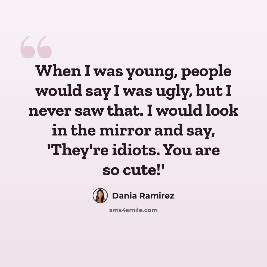 “When I was young, people would say I was ugly, but I never saw that. I would look in the mirror and say, 'They're idiots. You are so cute!'” quote by Dania Ramirez