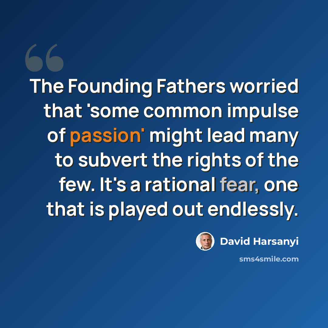 “The Founding Fathers worried that 'some common impulse of passion' might lead many to subvert the rights of the few. It's a rational fear, one that is played out endlessly.” quote by David Harsanyi