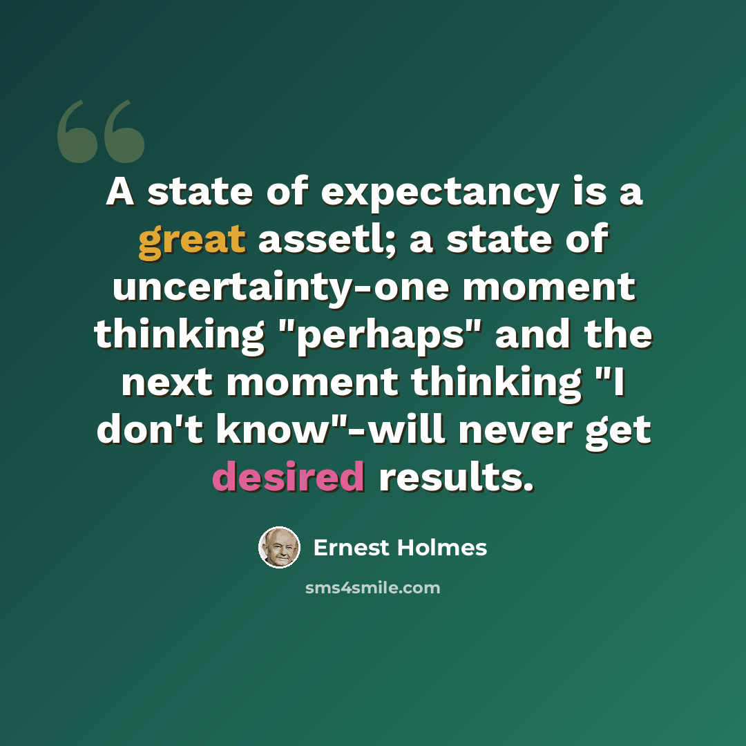 “A state of expectancy is a great assetl; a state of uncertainty-one moment thinking "perhaps" and the next moment thinking "I don't know"-will never get desired results.” quote by Ernest Holmes