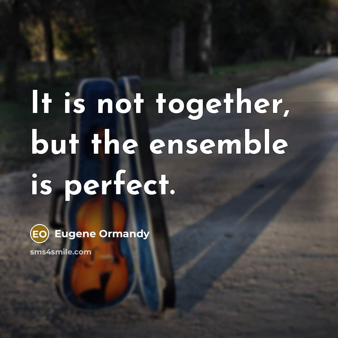 “It is not together, but the ensemble is perfect.” quote by Eugene Ormandy
