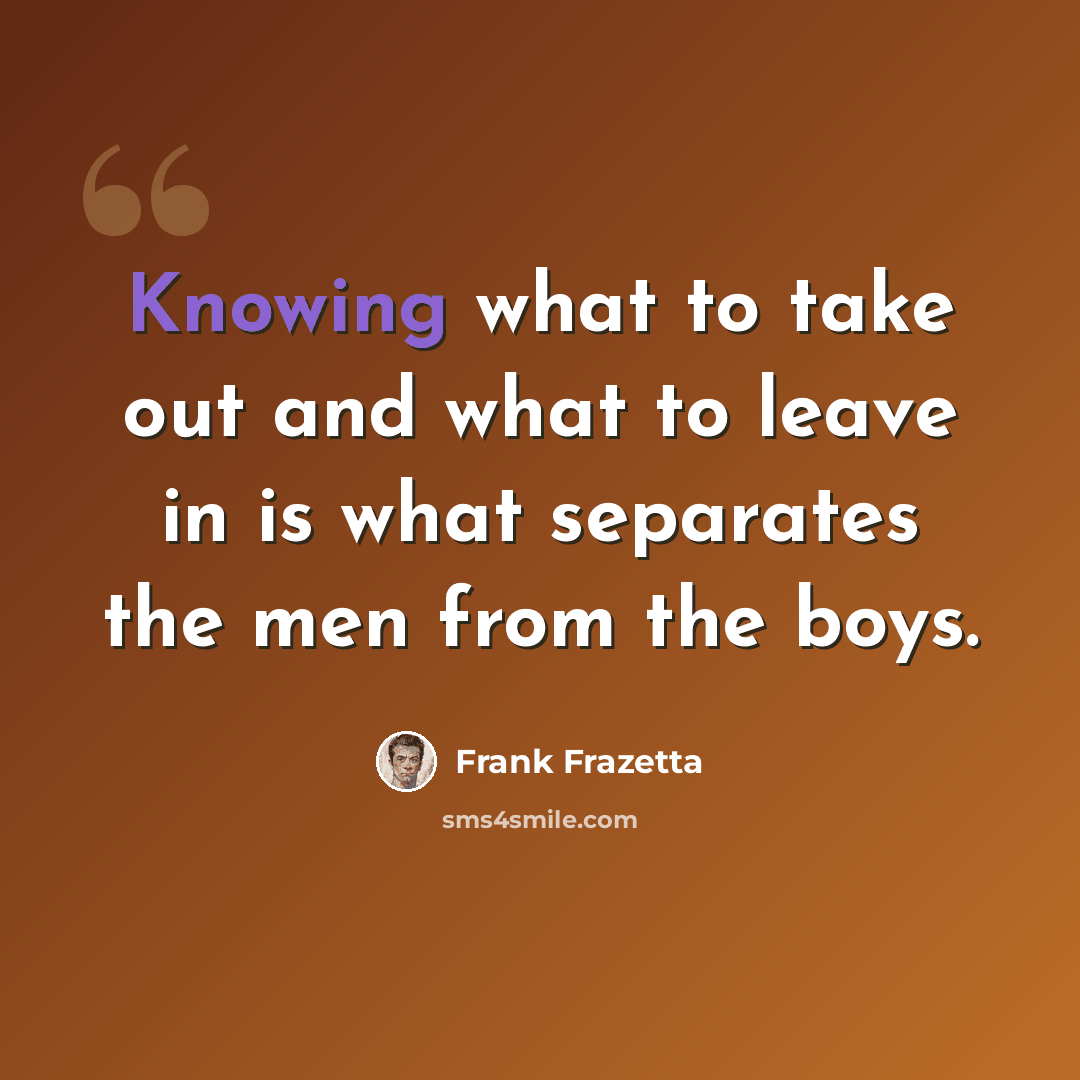 “Knowing what to take out and what to leave in is what separates the men from the boys.” quote by Frank Frazetta