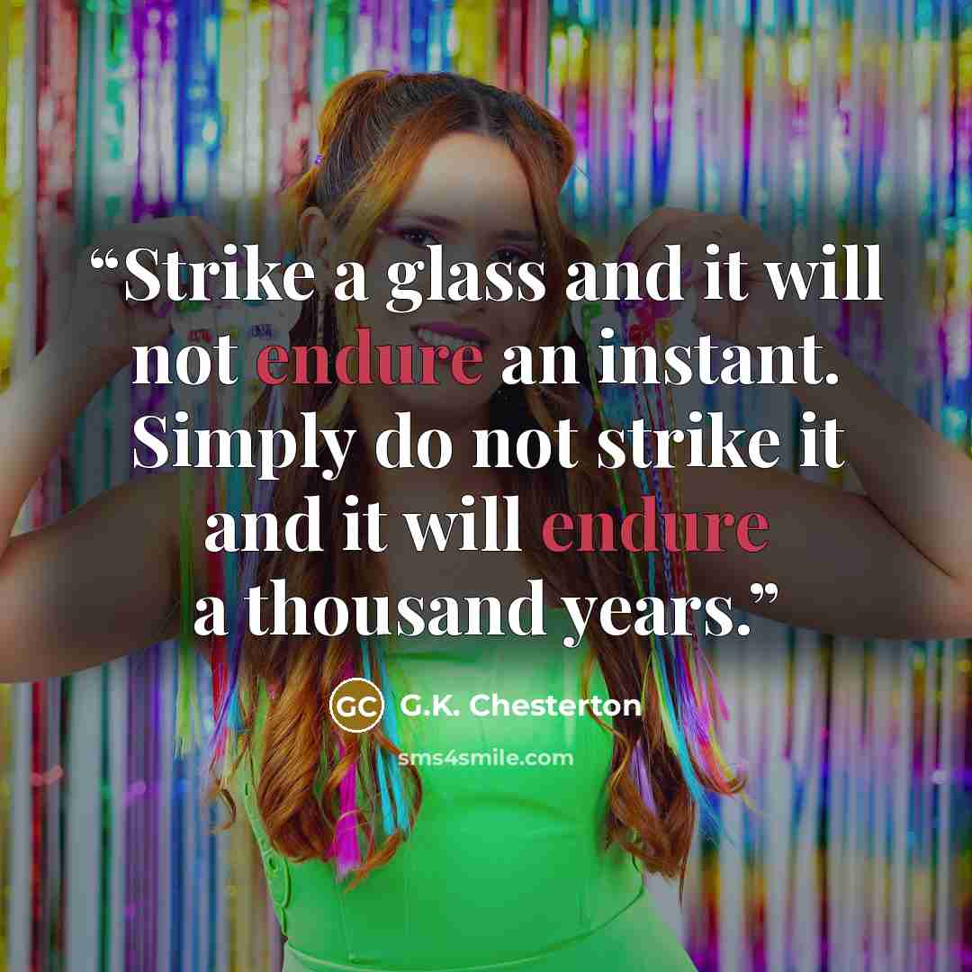 “Strike a glass and it will not endure an instant. Simply do not strike it and it will endure a thousand years.” quote by G.K. Chesterton