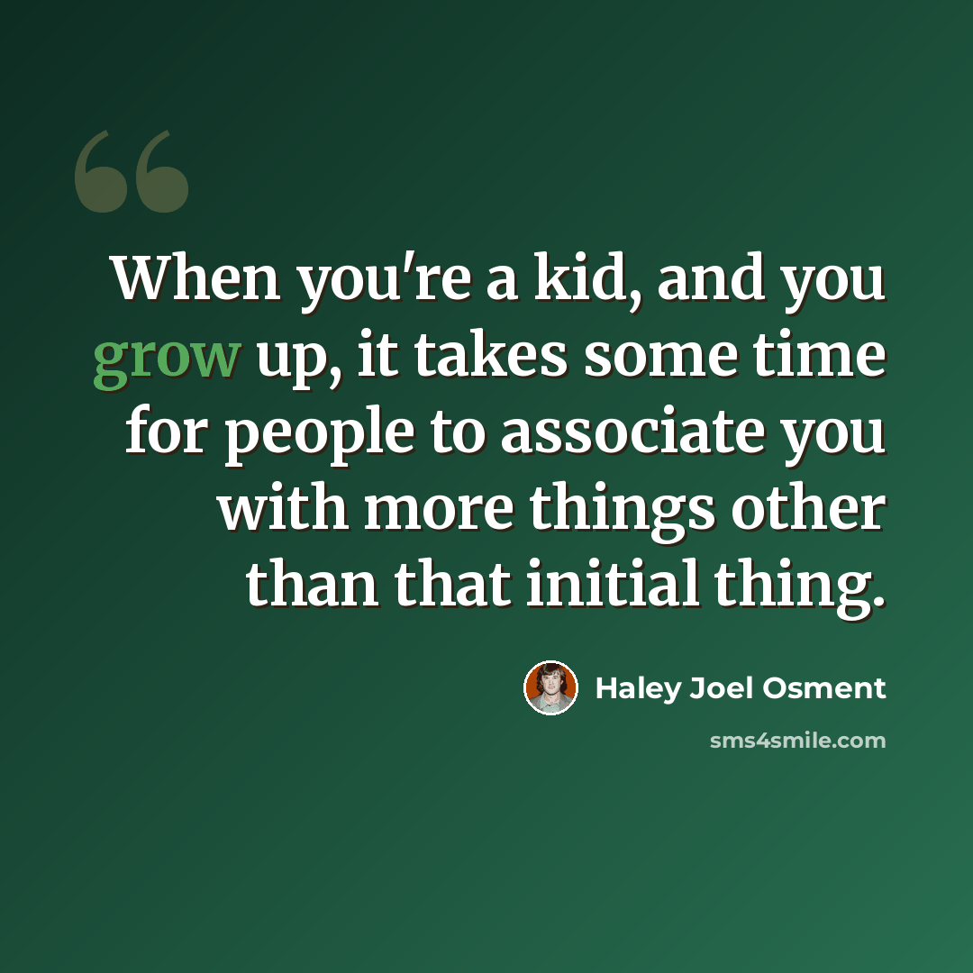 “When you're a kid, and you grow up, it takes some time for people to associate you with more things other than that initial thing.” quote by Haley Joel Osment