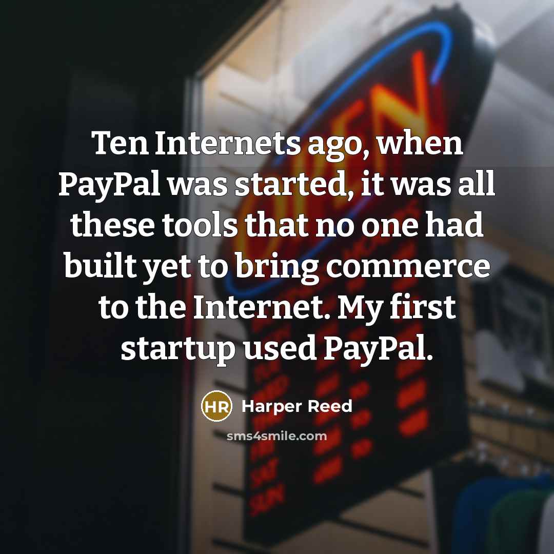 “Ten Internets ago, when PayPal was started, it was all these tools that no one had built yet to bring commerce to the Internet. My first startup used PayPal.” quote by Harper Reed