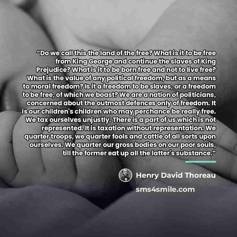 “Do we call this the land of the free? What is it to be free from King George and continue the slaves of King Prejudice? What is it to be born free and not to live free? What is the value of any political freedom, but as a means to moral freedom? Is it a freedom to be slaves, or a freedom to be…” quote by Henry David Thoreau