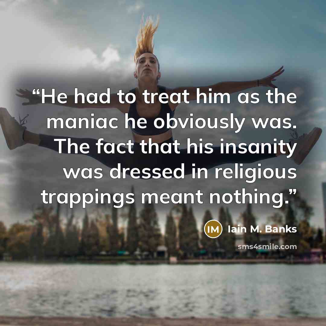 “He had to treat him as the maniac he obviously was. The fact that his insanity was dressed in religious trappings meant nothing.” quote by Iain M. Banks