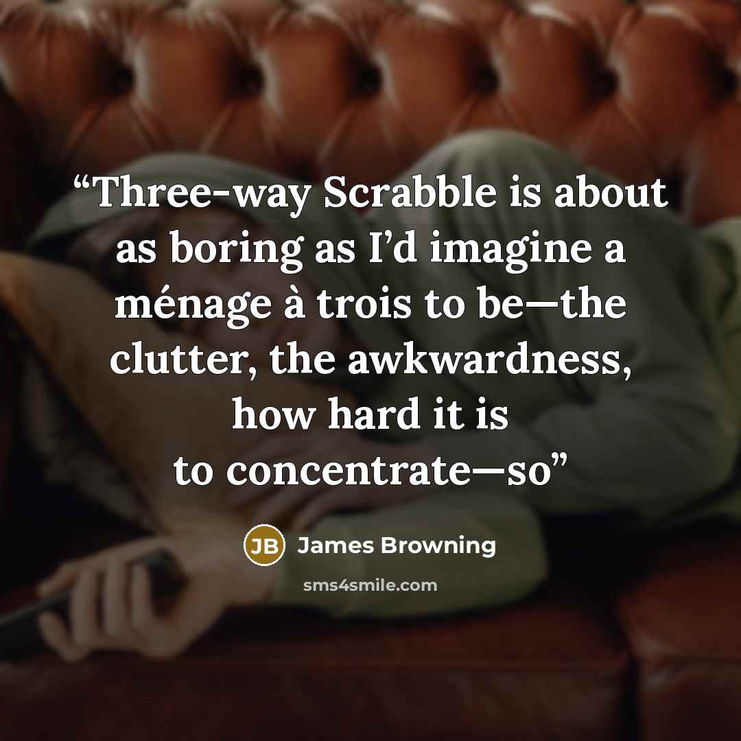 “Three-way Scrabble is about as boring as I’d imagine a ménage à trois to be—the clutter, the awkwardness, how hard it is to concentrate—so” quote by James Browning