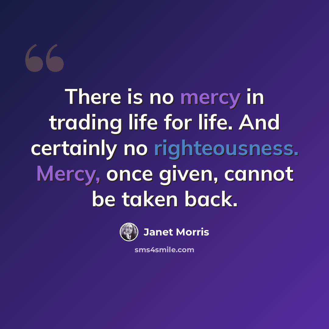 “There is no mercy in trading life for life. And certainly no righteousness. Mercy, once given, cannot be taken back.” quote by Janet Morris