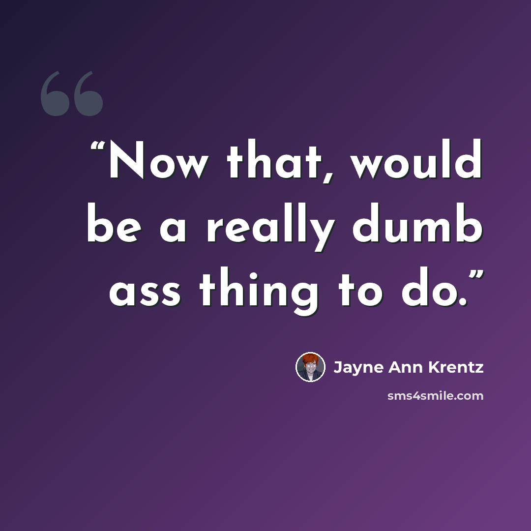 “Now that, would be a really dumb ass thing to do.” quote by Jayne Ann Krentz