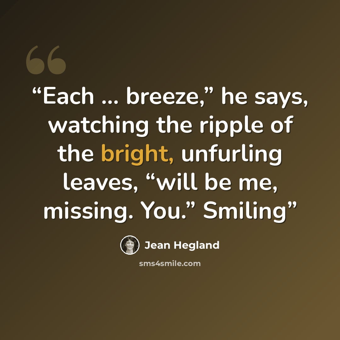 “Each … breeze,” he says, watching the ripple of the bright, unfurling leaves, “will be me, missing. You.” Smiling” quote by Jean Hegland