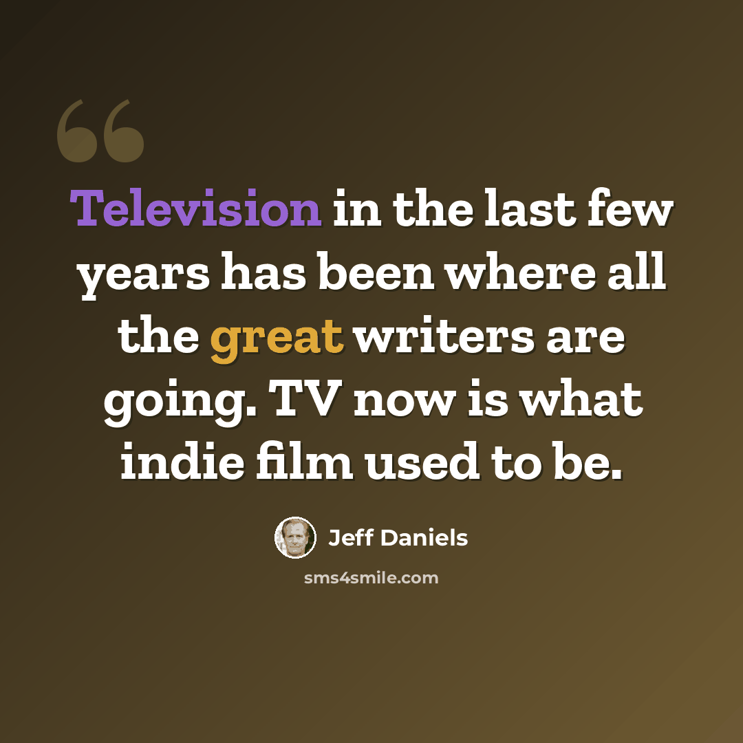 “Television in the last few years has been where all the great writers are going. TV now is what indie film used to be.” quote by Jeff Daniels