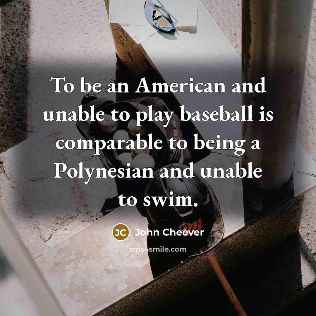 “To be an American and unable to play baseball is comparable to being a Polynesian and unable to swim.” quote by John Cheever