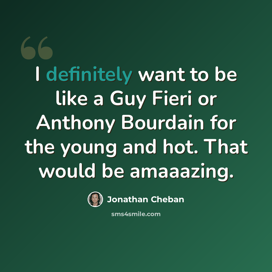 “I definitely want to be like a Guy Fieri or Anthony Bourdain for the young and hot. That would be amaaazing.” quote by Jonathan Cheban