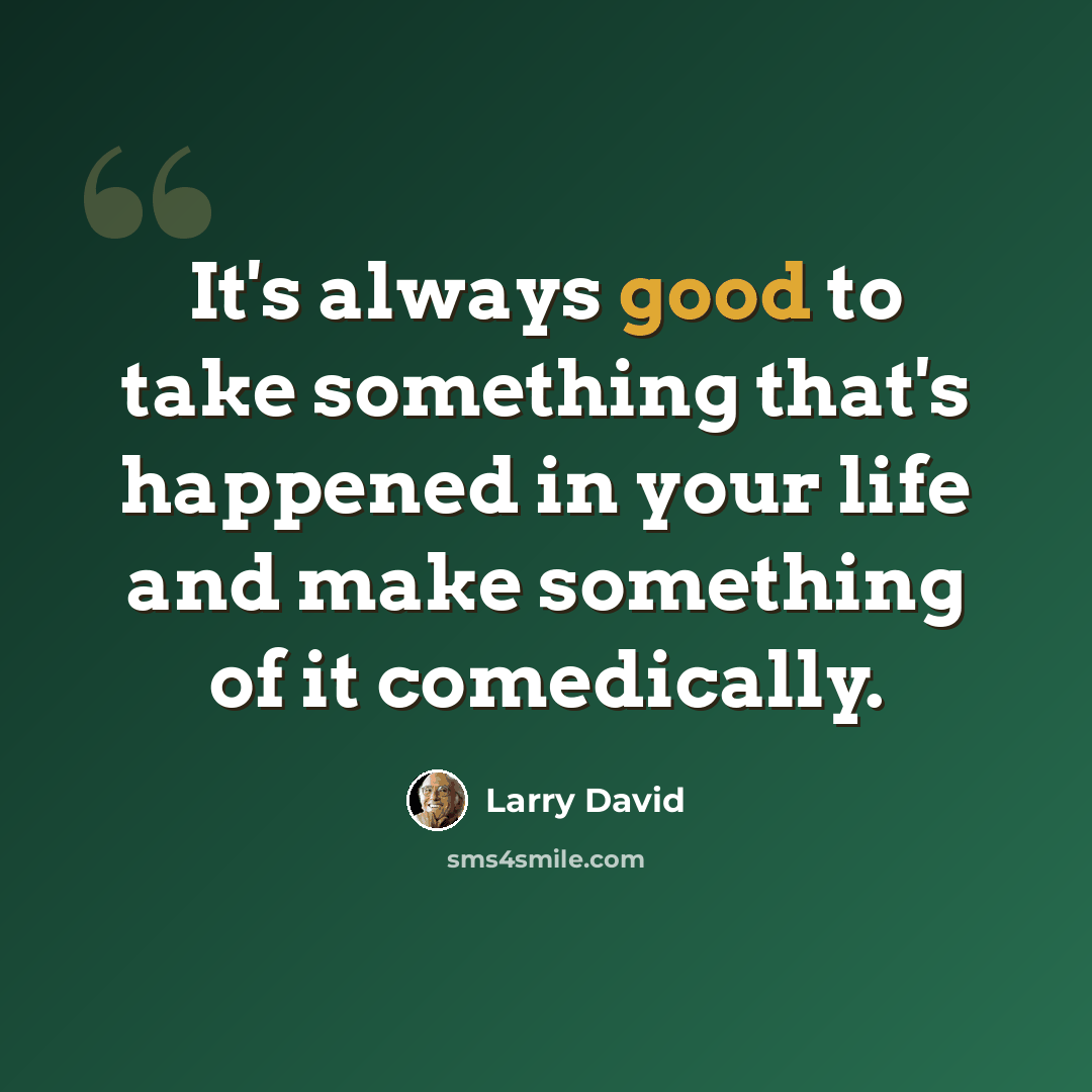 “It's always good to take something that's happened in your life and make something of it comedically.” quote by Larry David