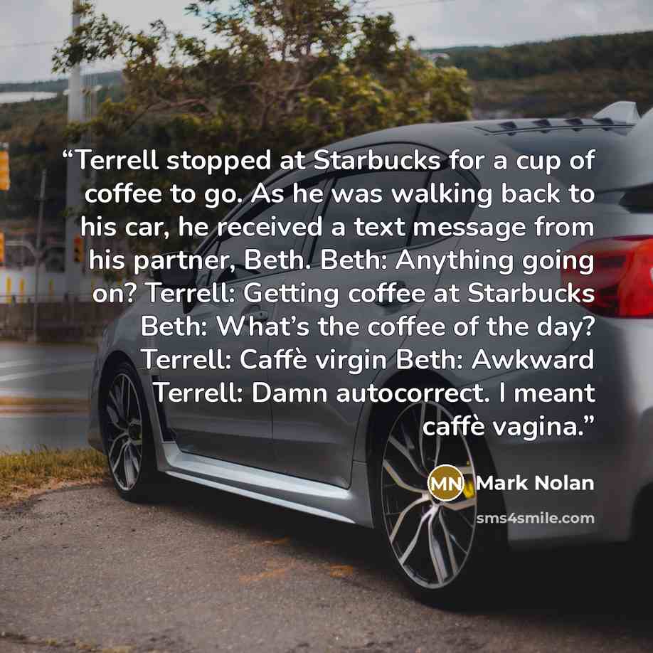 “Terrell stopped at Starbucks for a cup of coffee to go. As he was walking back to his car, he received a text message from his partner, Beth. Beth: Anything going on? Terrell: Getting coffee at Starbucks Beth: What’s the coffee of the day? Terrell: Caffè virgin Beth: Awkward Terrell: Damn…” quote by Mark Nolan