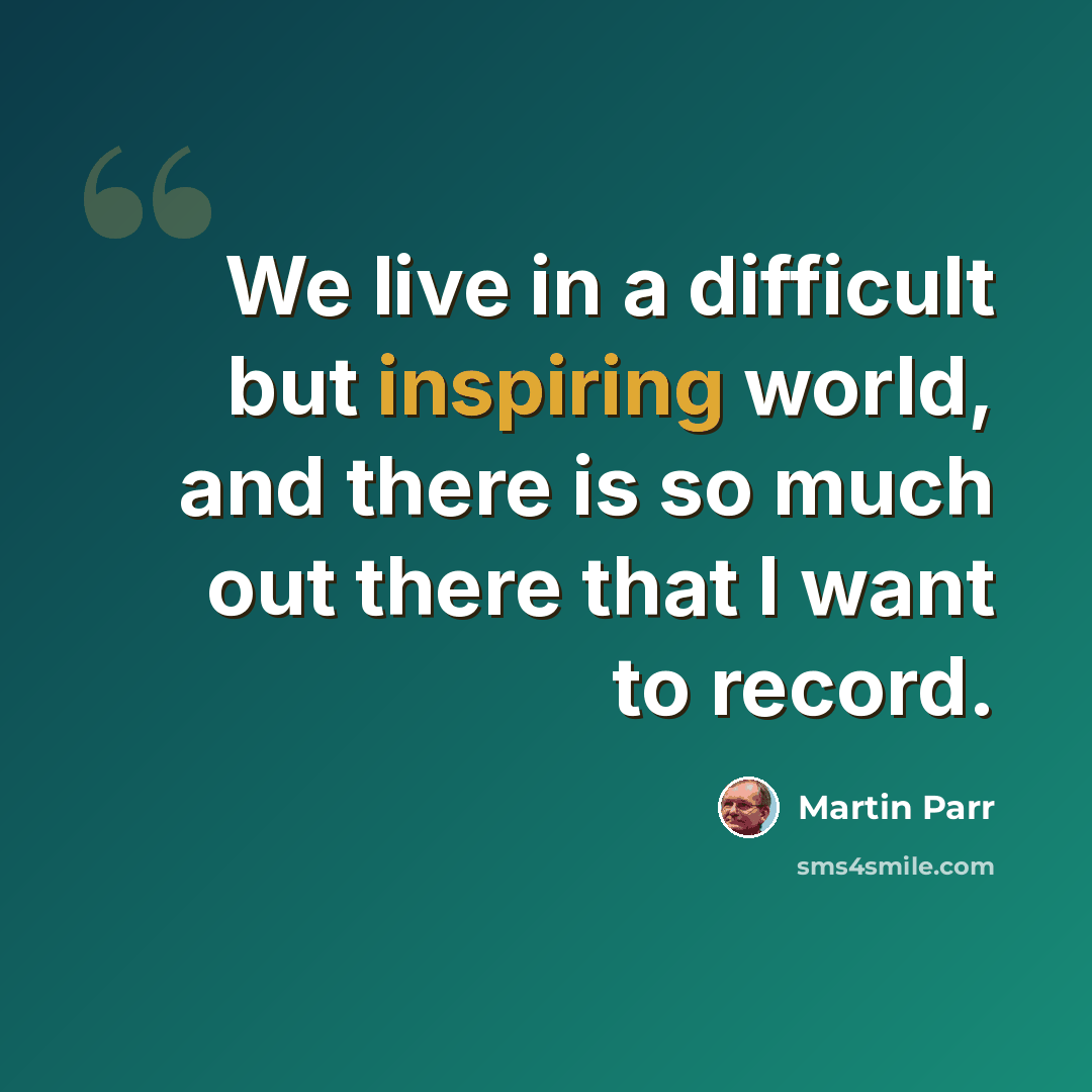 “We live in a difficult but inspiring world, and there is so much out there that I want to record.” quote by Martin Parr