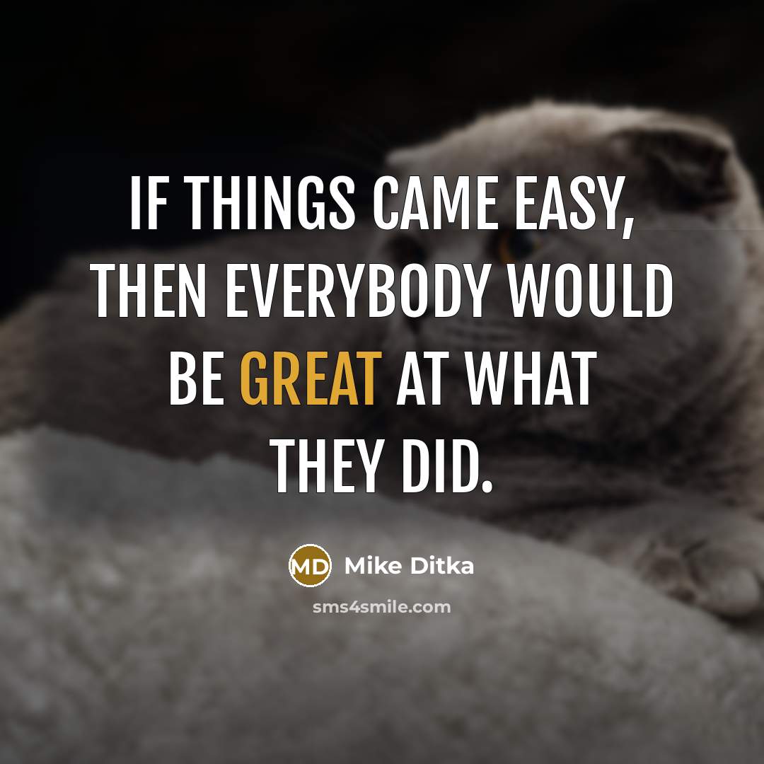 “If things came easy, then everybody would be great at what they did.” quote by Mike Ditka