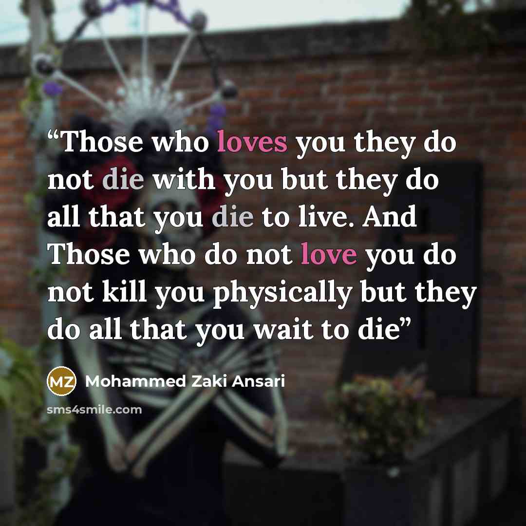 “Those who loves you they do not die with you but they do all that you die to live. And Those who do not love you do not kill you physically but they do all that you wait to die” quote by Mohammed Zaki Ansari