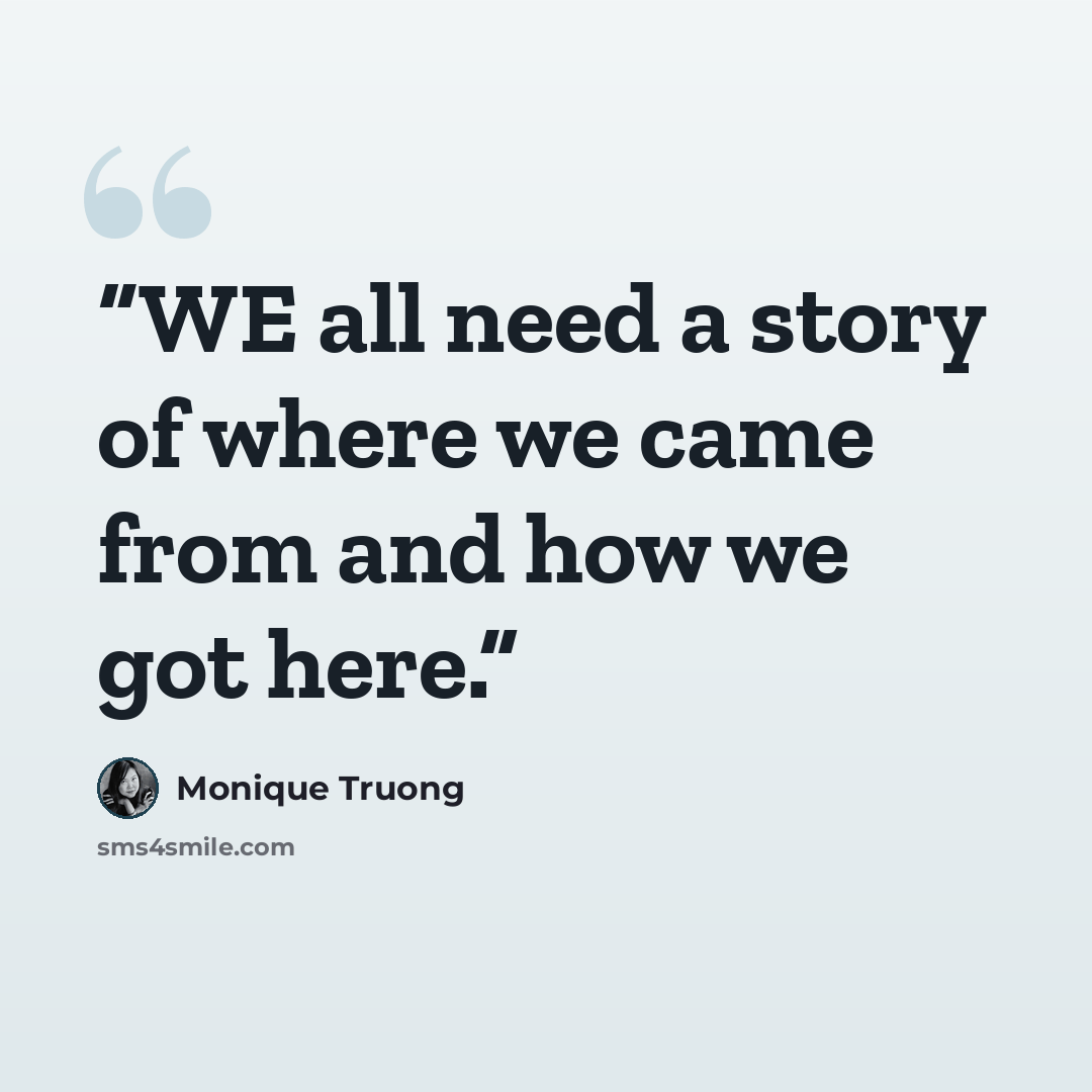 “WE all need a story of where we came from and how we got here.” quote by Monique Truong