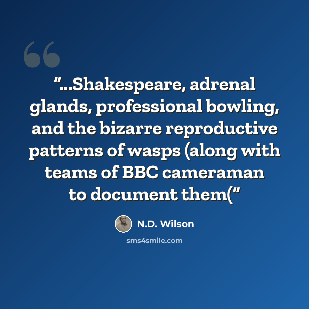 “...Shakespeare, adrenal glands, professional bowling, and the bizarre reproductive patterns of wasps (along with teams of BBC cameraman to document them(” quote by N.D. Wilson